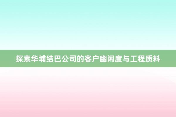 探索华埔结巴公司的客户幽闲度与工程质料