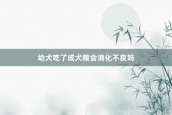 幼犬吃了成犬粮会消化不良吗