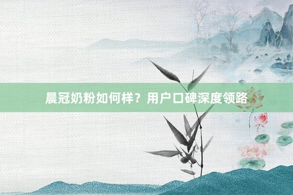 晨冠奶粉如何样？用户口碑深度领路