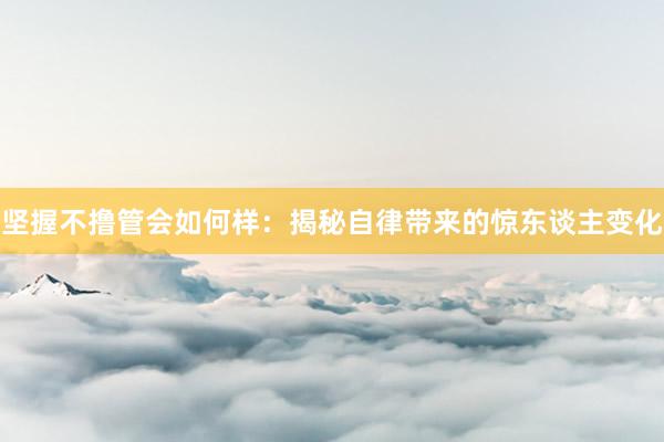 坚握不撸管会如何样：揭秘自律带来的惊东谈主变化
