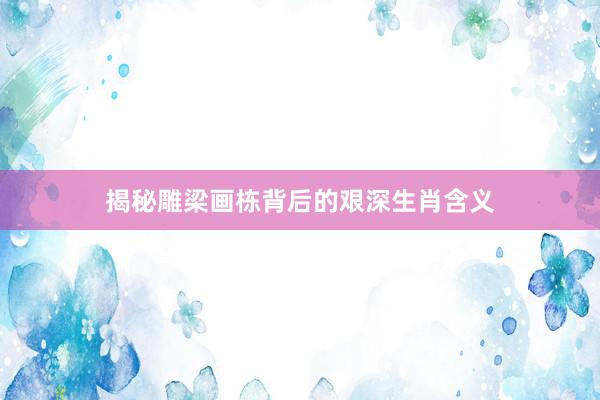 揭秘雕梁画栋背后的艰深生肖含义