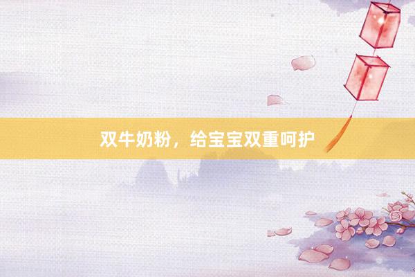 双牛奶粉，给宝宝双重呵护