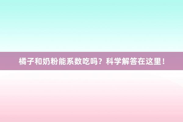 橘子和奶粉能系数吃吗？科学解答在这里！