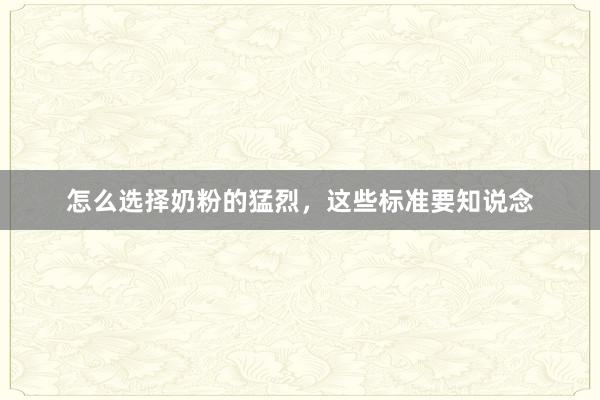 怎么选择奶粉的猛烈，这些标准要知说念