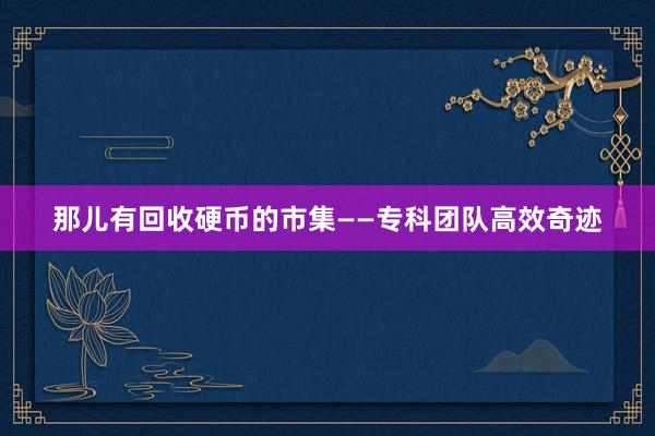 那儿有回收硬币的市集——专科团队高效奇迹