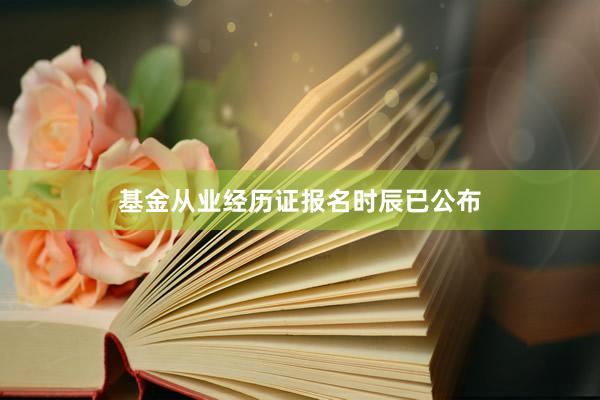 基金从业经历证报名时辰已公布