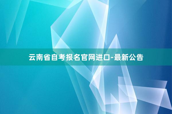 云南省自考报名官网进口-最新公告