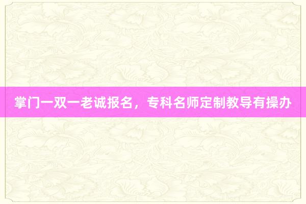 掌门一双一老诚报名，专科名师定制教导有操办