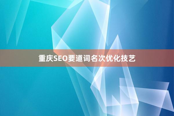 重庆SEO要道词名次优化技艺