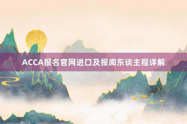 ACCA报名官网进口及报闻东谈主程详解