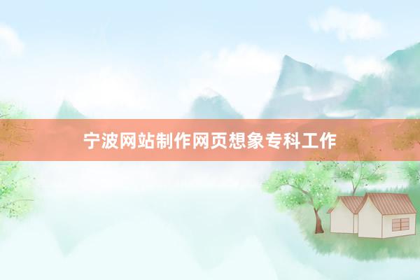 宁波网站制作网页想象专科工作