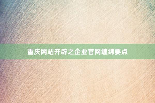 重庆网站开辟之企业官网缠绵要点