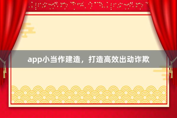 app小当作建造，打造高效出动诈欺
