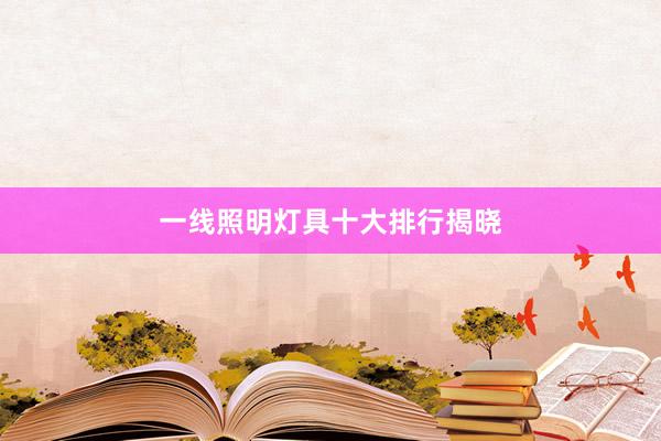 一线照明灯具十大排行揭晓